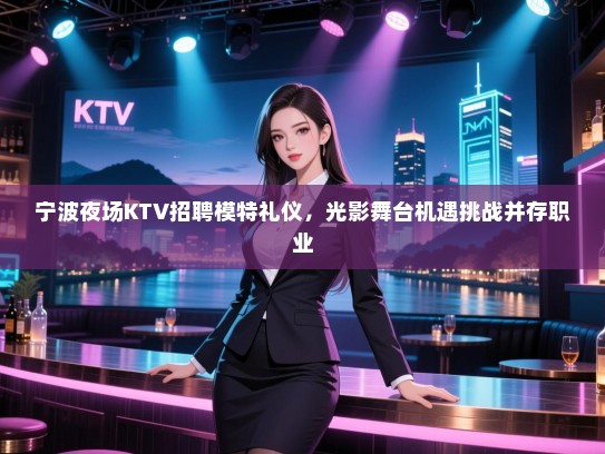 宁波夜场KTV招聘模特礼仪，光影舞台机遇挑战并存职业