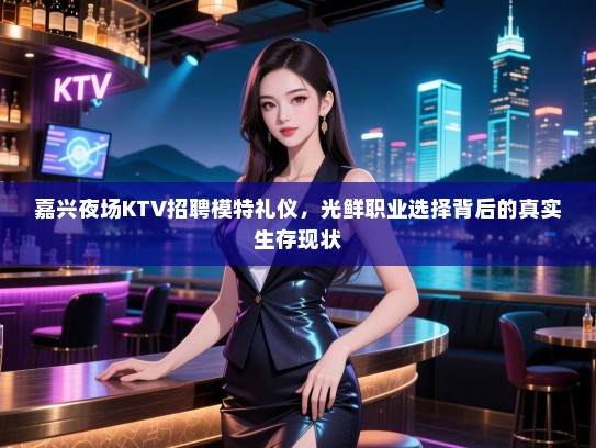 嘉兴夜场KTV招聘模特礼仪，光鲜职业选择背后的真实生存现状