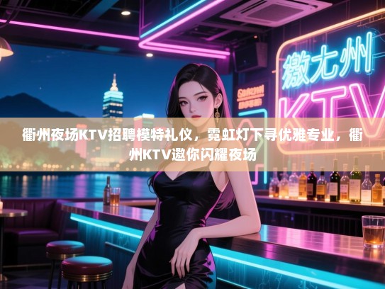 衢州夜场KTV招聘模特礼仪，霓虹灯下寻优雅专业，衢州KTV邀你闪耀夜场