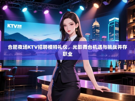 合肥夜场KTV招聘模特礼仪,光影舞台机遇与挑战并存职业 合肥夜场KTV招聘模特礼仪,光影舞台机遇与挑战并存职业