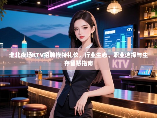 淮北夜场KTV招聘模特礼仪,行业生态、职业选择与生存智慧指南 淮北夜场KTV招聘模特礼仪,行业生态、职业选择与生存智慧指南
