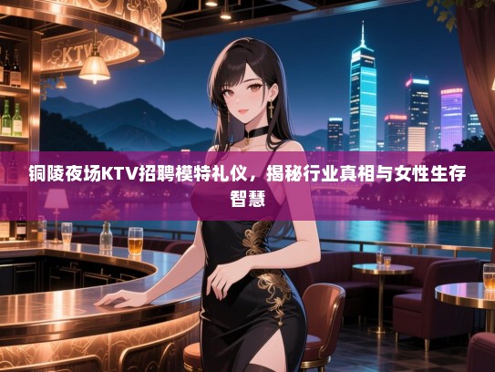 铜陵夜场KTV招聘模特礼仪，揭秘行业真相与女性生存智慧