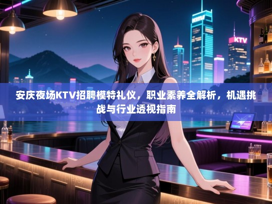 安庆夜场KTV招聘模特礼仪，职业素养全解析，机遇挑战与行业透视指南