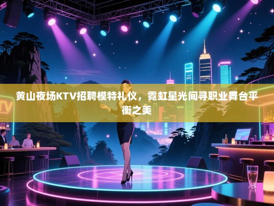 黄山夜场KTV招聘模特礼仪，霓虹星光间寻职业舞台平衡之美