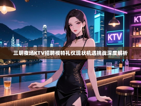 三明夜场KTV招聘模特礼仪现状机遇挑战深度解析