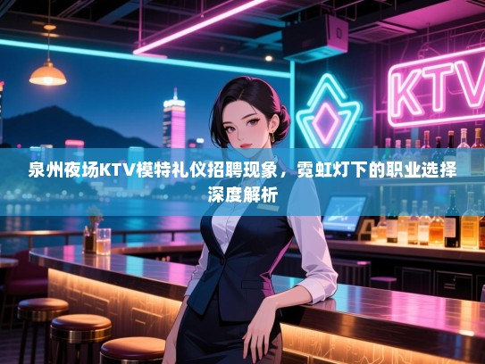 泉州夜场KTV模特礼仪招聘现象，霓虹灯下的职业选择深度解析