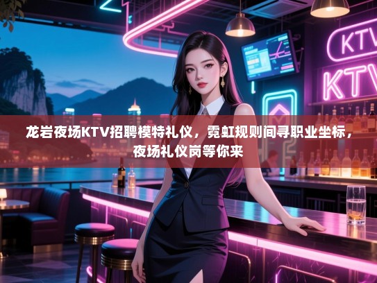 龙岩夜场KTV招聘模特礼仪，霓虹规则间寻职业坐标，夜场礼仪岗等你来