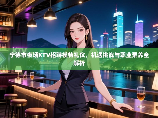 宁德市夜场KTV招聘模特礼仪，机遇挑战与职业素养全解析