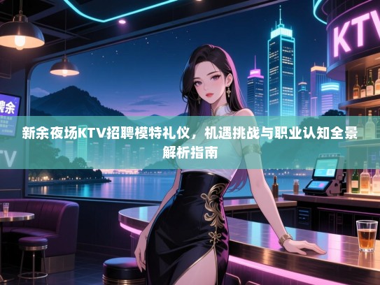 新余夜场KTV招聘模特礼仪，机遇挑战与职业认知全景解析指南