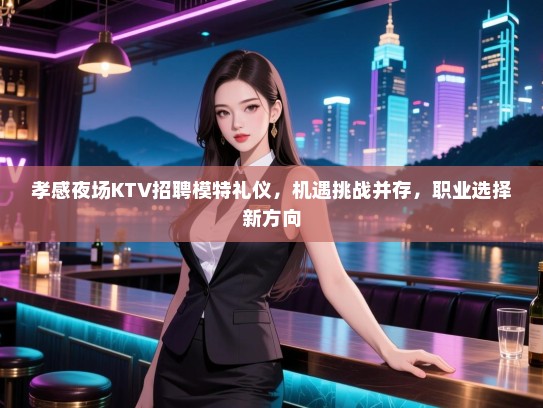 孝感夜场KTV招聘模特礼仪，机遇挑战并存，职业选择新方向