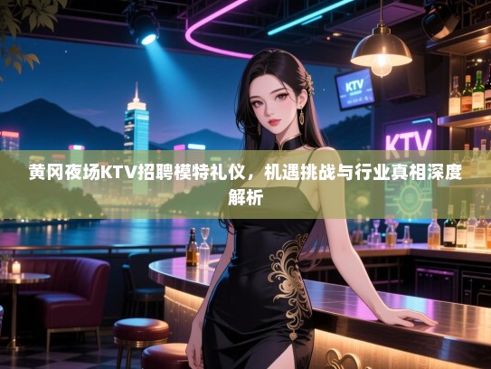 黄冈夜场KTV招聘模特礼仪，机遇挑战与行业真相深度解析