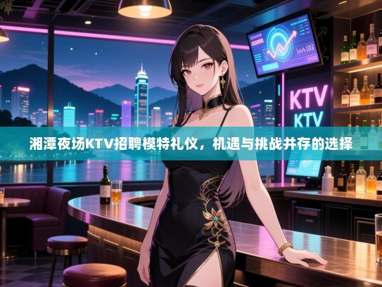 湘潭夜场KTV招聘模特礼仪，机遇与挑战并存的选择