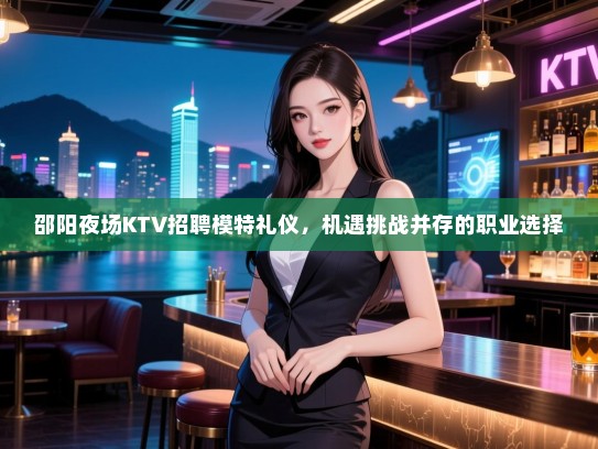 邵阳夜场KTV招聘模特礼仪，机遇挑战并存的职业选择
