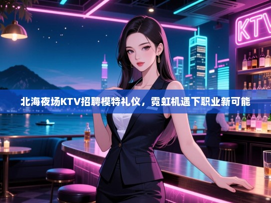 北海夜场KTV招聘模特礼仪,霓虹机遇下职业新可能 北海夜场KTV招聘模特礼仪,霓虹机遇下职业新可能