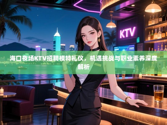 海口夜场KTV招聘模特礼仪，机遇挑战与职业素养深度解析
