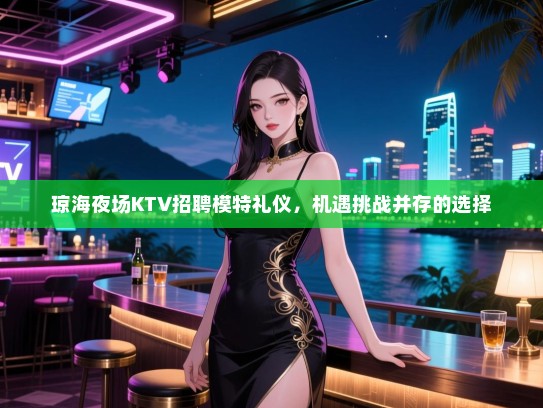 琼海夜场KTV招聘模特礼仪，机遇挑战并存的选择