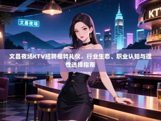 文昌夜场KTV招聘模特礼仪，行业生态、职业认知与理性选择指南