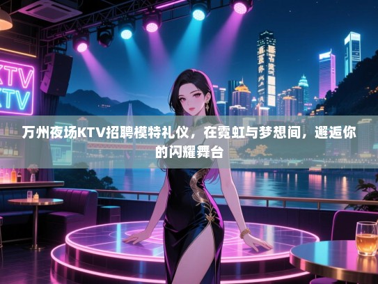 万州夜场KTV招聘模特礼仪，在霓虹与梦想间，邂逅你的闪耀舞台