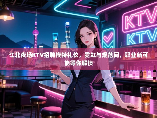 江北夜场KTV招聘模特礼仪，霓虹与规范间，职业新可能等你解锁