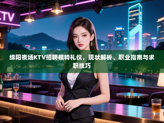 绵阳夜场KTV招聘模特礼仪，现状解析、职业指南与求职技巧