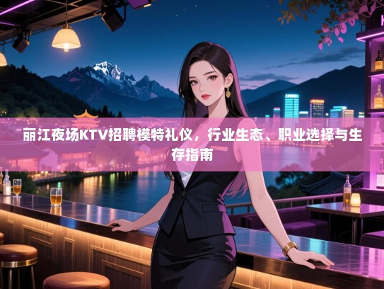 丽江夜场KTV招聘模特礼仪，行业生态、职业选择与生存指南