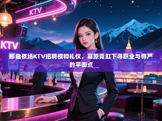那曲夜场KTV招聘模特礼仪，高原霓虹下寻职业与尊严的平衡点