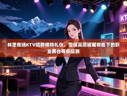 林芝夜场KTV招聘模特礼仪，雪域高原璀璨夜色下的职业舞台等你绽放