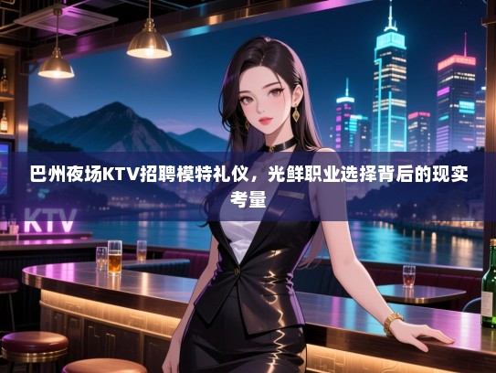巴州夜场KTV招聘模特礼仪，光鲜职业选择背后的现实考量