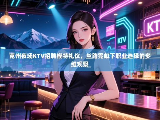 克州夜场KTV招聘模特礼仪，丝路霓虹下职业选择的多维观察