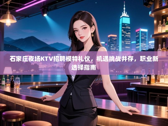 石家庄夜场KTV招聘模特礼仪，机遇挑战并存，职业新选择指南