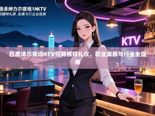 巴彦淖尔夜场KTV招聘模特礼仪，职业发展与行业全指南