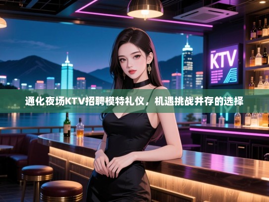 通化夜场KTV招聘模特礼仪，机遇挑战并存的选择