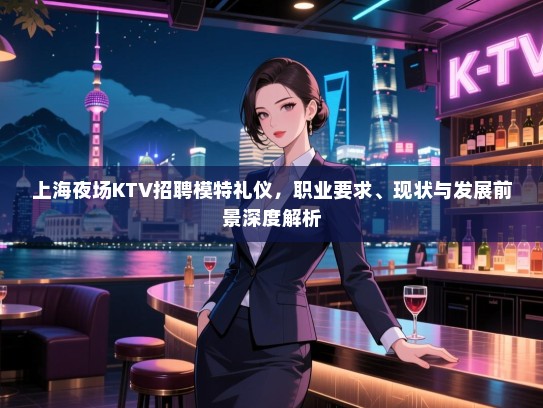上海夜场KTV招聘模特礼仪，职业要求、现状与发展前景深度解析