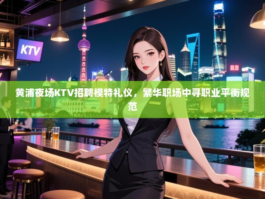 黄浦夜场KTV招聘模特礼仪，繁华职场中寻职业平衡规范