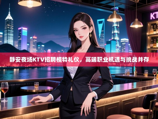静安夜场KTV招聘模特礼仪，高端职业机遇与挑战并存