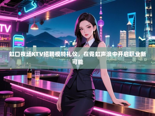 虹口夜场KTV招聘模特礼仪，在霓虹声浪中开启职业新可能