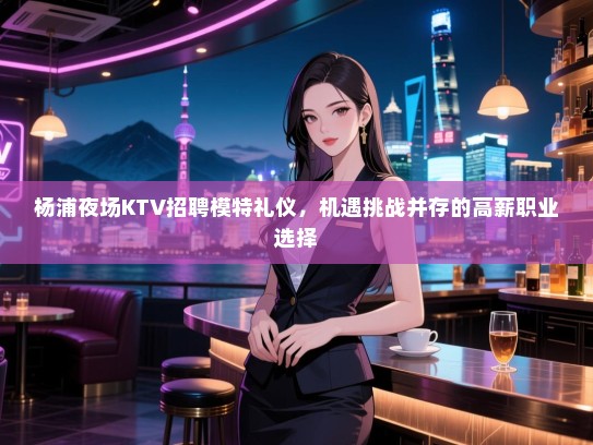 杨浦夜场KTV招聘模特礼仪，机遇挑战并存的高薪职业选择