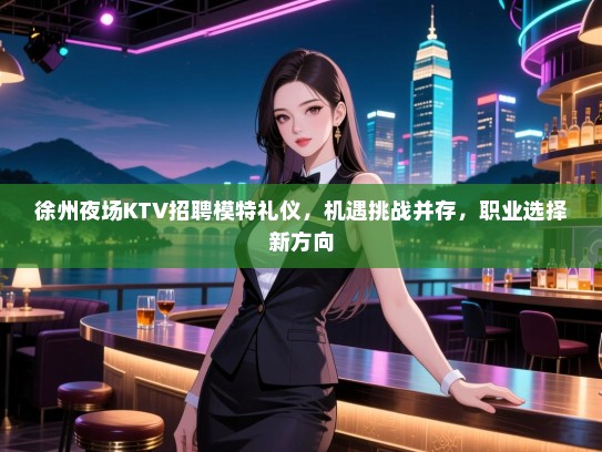 徐州夜场KTV招聘模特礼仪，机遇挑战并存，职业选择新方向