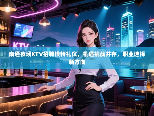 南通夜场KTV招聘模特礼仪，机遇挑战并存，职业选择新方向