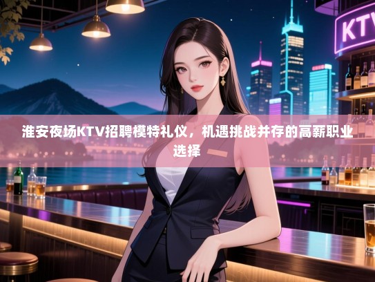 淮安夜场KTV招聘模特礼仪，机遇挑战并存的高薪职业选择