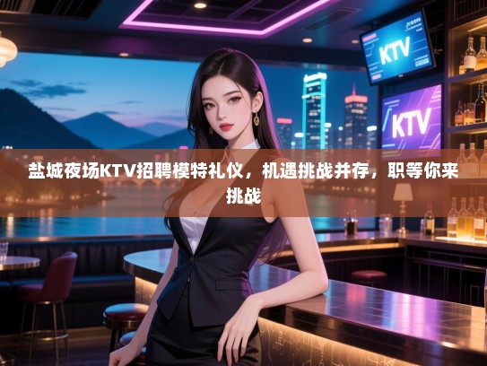盐城夜场KTV招聘模特礼仪，机遇挑战并存，职等你来挑战