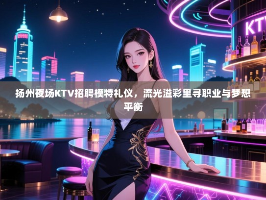 扬州夜场KTV招聘模特礼仪，流光溢彩里寻职业与梦想平衡