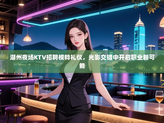 湖州夜场KTV招聘模特礼仪，光影交错中开启职业新可能