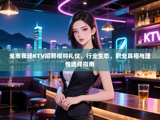 淮南夜场KTV招聘模特礼仪，行业生态、职业真相与理性选择指南