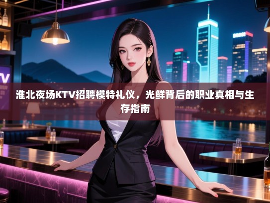 淮北夜场KTV招聘模特礼仪,光鲜背后的职业真相与生存指南 淮北夜场KTV招聘模特礼仪,光鲜背后的职业真相与生存指南
