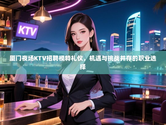 厦门夜场KTV招聘模特礼仪，机遇与挑战并存的职业选择