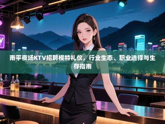 南平夜场KTV招聘模特礼仪,行业生态、职业选择与生存指南 南平夜场KTV招聘模特礼仪,行业生态、职业选择与生存指南