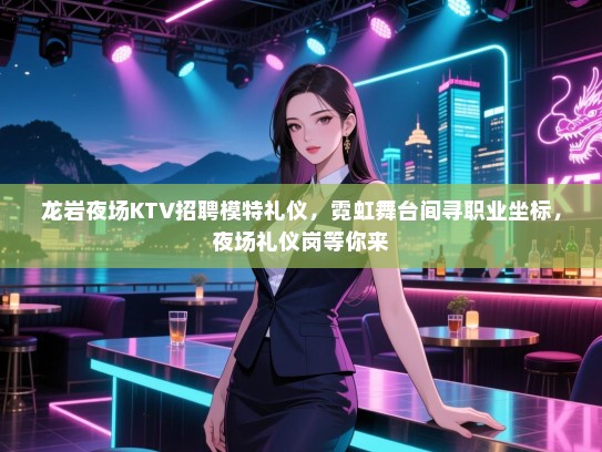 龙岩夜场KTV招聘模特礼仪，霓虹舞台间寻职业坐标，夜场礼仪岗等你来