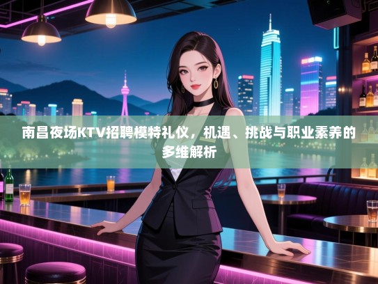 南昌夜场KTV招聘模特礼仪，机遇、挑战与职业素养的多维解析