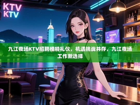 九江夜场KTV招聘模特礼仪，机遇挑战并存，九江夜场工作新选择
